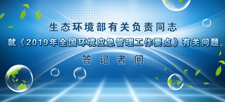 生态环境部有关负责同志就《2019年全国环境应急管理工作要点》有关问题答记者问